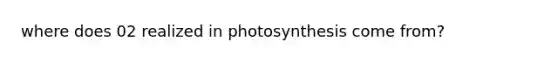 where does 02 realized in photosynthesis come from?