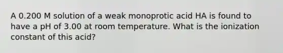 A 0.200 M solution of a weak monoprotic acid HA is found to have a pH of 3.00 at room temperature. What is the ionization constant of this acid?