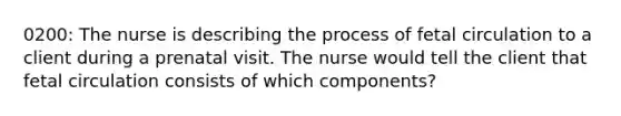 0200: The nurse is describing the process of fetal circulation to a client during a prenatal visit. The nurse would tell the client that fetal circulation consists of which components?