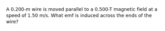 A 0.200-m wire is moved parallel to a 0.500-T magnetic field at a speed of 1.50 m/s. What emf is induced across the ends of the wire?