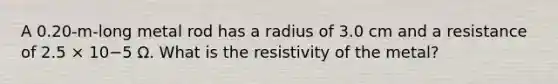 A 0.20-m-long metal rod has a radius of 3.0 cm and a resistance of 2.5 × 10−5 Ω. What is the resistivity of the metal?