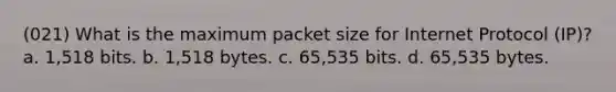 (021) What is the maximum packet size for Internet Protocol (IP)? a. 1,518 bits. b. 1,518 bytes. c. 65,535 bits. d. 65,535 bytes.