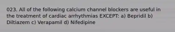 023. All of the following calcium channel blockers are useful in the treatment of cardiac arrhythmias EXCEPT: a) Bepridil b) Diltiazem c) Verapamil d) Nifedipine