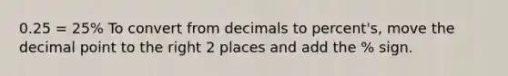 0.25 = 25% To convert from decimals to percent's, move the decimal point to the right 2 places and add the % sign.