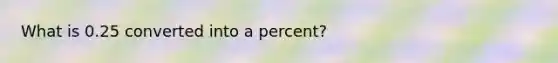 What is 0.25 converted into a percent?