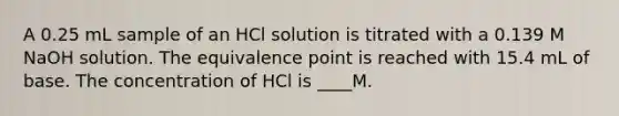 A 0.25 mL sample of an HCl solution is titrated with a 0.139 M NaOH solution. The equivalence point is reached with 15.4 mL of base. The concentration of HCl is ____M.