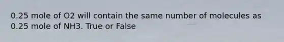 0.25 mole of O2 will contain the same number of molecules as 0.25 mole of NH3. True or False