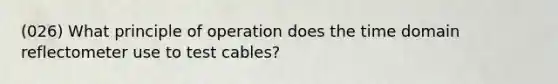 (026) What principle of operation does the time domain reflectometer use to test cables?