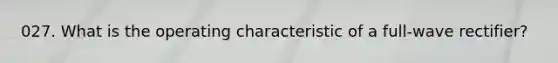 027. What is the operating characteristic of a full-wave rectifier?