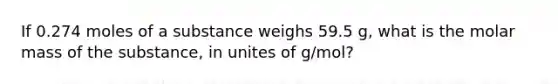 If 0.274 moles of a substance weighs 59.5 g, what is the molar mass of the substance, in unites of g/mol?