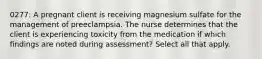 0277: A pregnant client is receiving magnesium sulfate for the management of preeclampsia. The nurse determines that the client is experiencing toxicity from the medication if which findings are noted during assessment? Select all that apply.