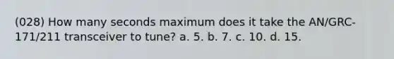 (028) How many seconds maximum does it take the AN/GRC-171/211 transceiver to tune? a. 5. b. 7. c. 10. d. 15.