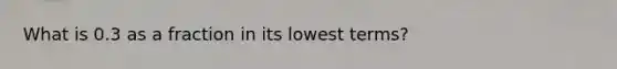 What is 0.3 as a fraction in its lowest terms?