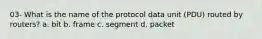 03- What is the name of the protocol data unit (PDU) routed by routers? a. bit b. frame c. segment d. packet