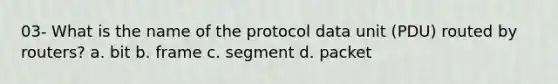 03- What is the name of the protocol data unit (PDU) routed by routers? a. bit b. frame c. segment d. packet