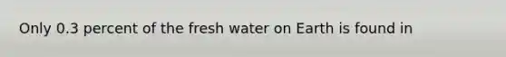 Only 0.3 percent of the fresh water on Earth is found in