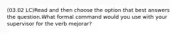 (03.02 LC)Read and then choose the option that best answers the question.What formal command would you use with your supervisor for the verb mejorar?