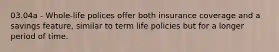 03.04a - Whole-life polices offer both insurance coverage and a savings feature, similar to term life policies but for a longer period of time.