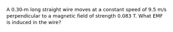 A 0.30-m long straight wire moves at a constant speed of 9.5 m/s perpendicular to a magnetic field of strength 0.083 T. What EMF is induced in the wire?