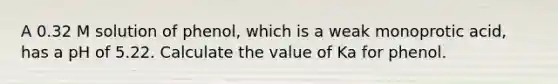 A 0.32 M solution of phenol, which is a weak monoprotic acid, has a pH of 5.22. Calculate the value of Ka for phenol.