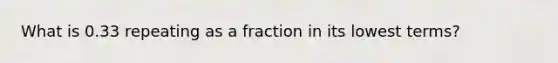 What is 0.33 repeating as a fraction in its lowest terms?