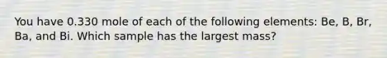 You have 0.330 mole of each of the following elements: Be, B, Br, Ba, and Bi. Which sample has the largest mass?