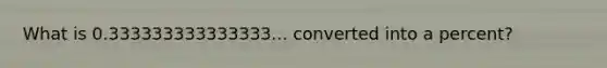 What is 0.333333333333333... converted into a percent?