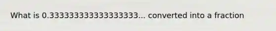 What is 0.333333333333333333... converted into a fraction
