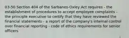 03-50 Section 404 of the Sarbanes-Oxley Act requires - the establishment of procedures to accept employee complaints - the principle executive to certify that they have reviewed the financial statements - a report of the company's internal control over financial reporting - code of ethics requirements for senior officers