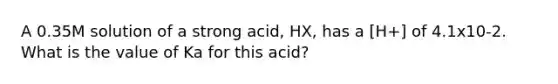 A 0.35M solution of a strong acid, HX, has a [H+] of 4.1x10-2. What is the value of Ka for this acid?