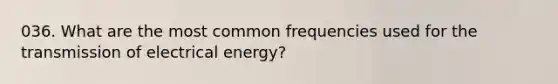 036. What are the most common frequencies used for the transmission of electrical energy?