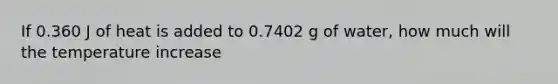 If 0.360 J of heat is added to 0.7402 g of water, how much will the temperature increase