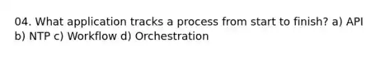 04. What application tracks a process from start to finish? a) API b) NTP c) Workflow d) Orchestration