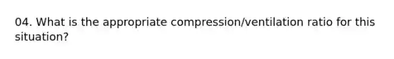 04. What is the appropriate compression/ventilation ratio for this situation?