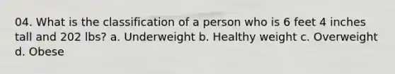 04. What is the classification of a person who is 6 feet 4 inches tall and 202 lbs? a. Underweight b. Healthy weight c. Overweight d. Obese