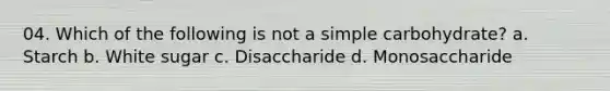 04. Which of the following is not a simple carbohydrate? a. Starch b. White sugar c. Disaccharide d. Monosaccharide