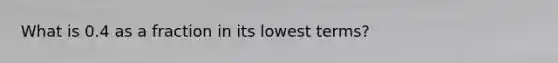 What is 0.4 as a fraction in its lowest terms?