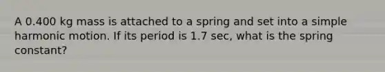 A 0.400 kg mass is attached to a spring and set into a <a href='https://www.questionai.com/knowledge/kvMRoZTFEM-simple-harmonic-motion' class='anchor-knowledge'>simple harmonic motion</a>. If its period is 1.7 sec, what is the spring constant?