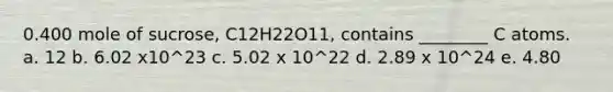 0.400 mole of sucrose, C12H22O11, contains ________ C atoms. a. 12 b. 6.02 x10^23 c. 5.02 x 10^22 d. 2.89 x 10^24 e. 4.80