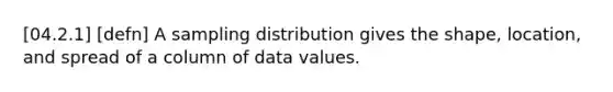 [04.2.1] [defn] A sampling distribution gives the shape, location, and spread of a column of data values.