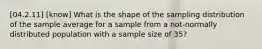 [04.2.11] [know] What is the shape of the sampling distribution of the sample average for a sample from a not-normally distributed population with a sample size of 35?