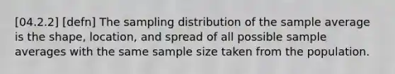 [04.2.2] [defn] The sampling distribution of the sample average is the shape, location, and spread of all possible sample averages with the same sample size taken from the population.