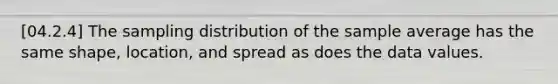 [04.2.4] The sampling distribution of the sample average has the same shape, location, and spread as does the data values.