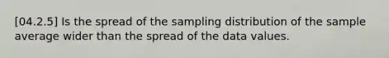 [04.2.5] Is the spread of the sampling distribution of the sample average wider than the spread of the data values.