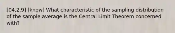 [04.2.9] [know] What characteristic of the sampling distribution of the sample average is the <a href='https://www.questionai.com/knowledge/kUf7Qv1J9z-central-limit-theorem' class='anchor-knowledge'>central limit theorem</a> concerned with?