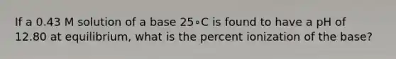 If a 0.43 M solution of a base 25∘C is found to have a pH of 12.80 at equilibrium, what is the percent ionization of the base?