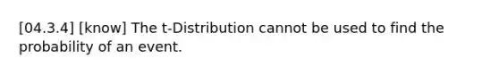 [04.3.4] [know] The t-Distribution cannot be used to find the probability of an event.