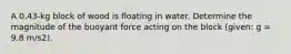 A 0.43-kg block of wood is floating in water. Determine the magnitude of the buoyant force acting on the block (given: g = 9.8 m/s2).