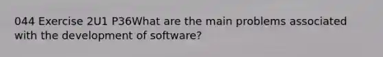 044 Exercise 2U1 P36What are the main problems associated with the development of software?