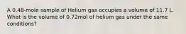 A 0.48-mole sample of Helium gas occupies a volume of 11.7 L. What is the volume of 0.72mol of helium gas under the same conditions?